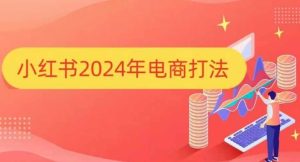 小红书2024年电商打法，手把手教你如何打爆小红书店铺-最全项目网