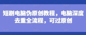 短剧电脑伪原创教程,电脑深度去重全流程,可过原创-最全项目网