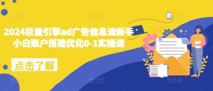 2024巨量引擎ad广告信息流新手小白账户搭建优化0-1实操课-最全项目网