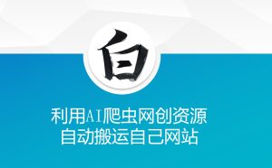 利用AI爬虫网创资源网自动搬运自己网站-最全项目网