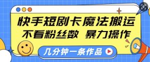 快手短剧卡魔法搬运,不看粉丝数,暴力操作,几分钟一条作品,小白也能快速上手-最全项目网