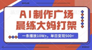 AI制作广场晨练大妈打架，一条播放10W+，单日变现多张【揭秘】-最全项目网