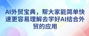 AI外贸宝典，帮大家能简单快速更容易理解去学好AI结合外贸的应用-最全项目网