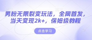 男粉无限裂变玩法，全网首发，当天变现2k+，保姆级教程【永久更新】【揭秘】-最全项目网