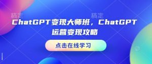 ChatGPT变现大师班，ChatGPT运营变现攻略-最全项目网