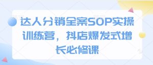 达人分销全案SOP实操训练营,抖店爆发式增长必修课-最全项目网
