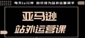 聪明的跨境人都在学的亚马逊站外运营课,每天10分钟,手把手教你成为站外运营高手-最全项目网
