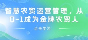 智慧农贸运营管理,从0-1成为金牌农贸人-最全项目网