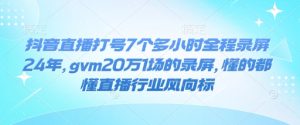 抖音直播打号7个多小时全程录屏24年，gvm20万1场的录屏，懂的都懂直播行业风向标-最全项目网
