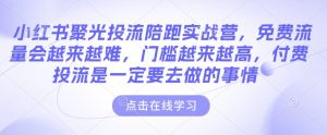 小红书聚光投流陪跑实战营,免费流量会越来越难,门槛越来越高,付费投流是一定要去做的事情-最全项目网