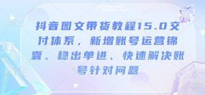 抖音图文带货教程15.0交付体系，新增账号运营锦囊、稳出单进、快速解决账号针对问题-最全项目网