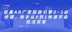 巨量AD广告投放引擎0~1必修课，新手从0到1快速学会投流获客-最全项目网
