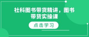 社科图书带货精讲,图书带货实操课-最全项目网