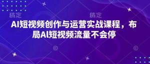 AI短视频创作与运营实战课程，布局Al短视频流量不会停-最全项目网