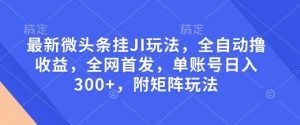 最新微头条挂JI玩法，全自动撸收益，全网首发，单账号日入300+，附矩阵玩法【揭秘】-最全项目网