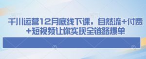 千川运营12月底线下课,自然流+付费+短视频让你实现全链路爆单-最全项目网