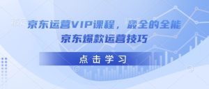 京东运营VIP课程，最全的全能京东爆款运营技巧-最全项目网