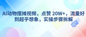 AI动物摆摊视频，点赞 20W+，流量好到超乎想象，实操步骤拆解-最全项目网