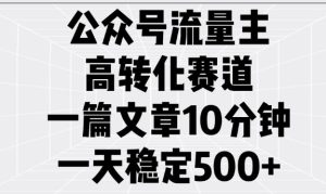 公众号流量主高转化赛道，一篇文章10分钟，一天稳定5张-最全项目网