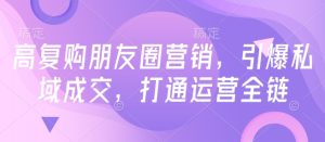 高复购朋友圈营销,引爆私域成交,打通运营全链-最全项目网