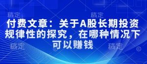 付费文章:关于A股长期投资规律性的探究,在哪种情况下可以赚钱-最全项目网