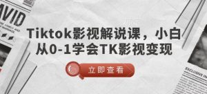 TikTok影视解说课,小白从0-1学会TK影视变现-最全项目网