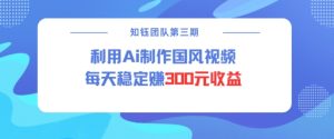 视频号ai国风视频创作者分成计划每天稳定300元收益-最全项目网