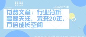 付费文章:行业分析 高度关注,未来20年,万倍成长空间-最全项目网