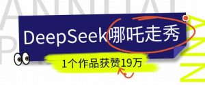 DeepSeek做抖音爆火的AI哪吒走秀视频，1个作品获赞19万+，我教你怎么做-最全项目网