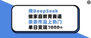 用DeepSeek做家庭教育赛道，条条作品上热门，单日变现多张-最全项目网