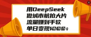 用DeepSeek做城市航拍大片,流量赚到手软,单日变现多张-最全项目网