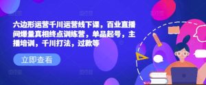 六边形运营千川运营线下课,百业直播间爆量真相终点训练营,单品起号,主播培训,千川打法,过款等-最全项目网