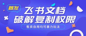 首发飞书文档破解复制权限，售卖自用均可暴力玩法-最全项目网