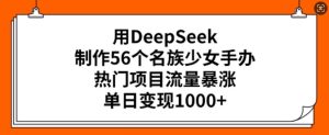 用DeepSeek制作56个名族少女手办,热门项目流量暴涨,单日变现多张-最全项目网