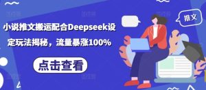 小说推文搬运配合Deepseek设定玩法揭秘，流量暴涨100%-最全项目网