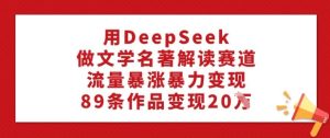 用DeepSeek做文学名著解读赛道,流量暴涨暴力变现,89条作品变现20W-最全项目网