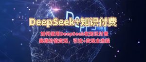 如何使用DeepSeek在知识付费赛道价值变现,引流+变现全流程-最全项目网