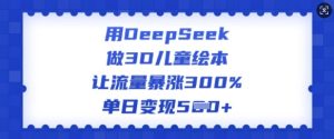 用DeepSeek做3D儿童绘本,让流量暴涨300%,单日变现多张-最全项目网