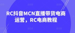RC抖音MCN直播带货电商运营,RC电商教程-最全项目网