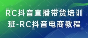 RC抖音直播带货培训班-RC抖音电商教程-最全项目网