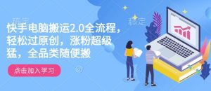 快手电脑搬运2.0全流程，轻松过原创，涨粉超级猛，全品类随便搬-最全项目网