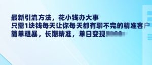 最新引流方法,花小钱办大事,只需1块钱每天让你每天都有聊不完的精准客户 简单粗暴,长期精准-最全项目网