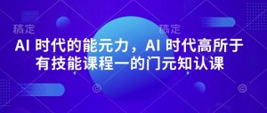 AI 时代的‮能元‬力，AI 时代高‮所于‬有技能课程‮一的‬门元‮知认‬课-最全项目网