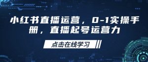 小红书直播运营，0-1实操手册，直播起号运营力-最全项目网
