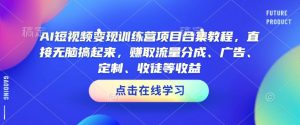 AI短视频变现训练营项目合集教程,直接无脑搞起来,赚取流量分成、广告、定制、收徒等收益(0302更新)-最全项目网