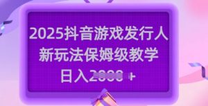 2025抖音游戏发行人新玩法，保姆级教学，日入多张-最全项目网
