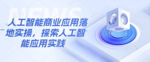 人工智能商业应用落地实操,探索人工智能应用实践-最全项目网