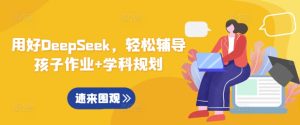 用好DeepSeek,轻松辅导孩子作业+学科规划-最全项目网