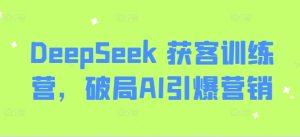 DeepSeek 获客训练营,破局AI引爆营销-最全项目网