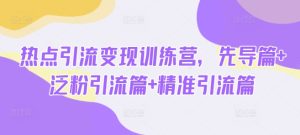 热点引流变现训练营,先导篇+泛粉引流篇+精准引流篇-最全项目网